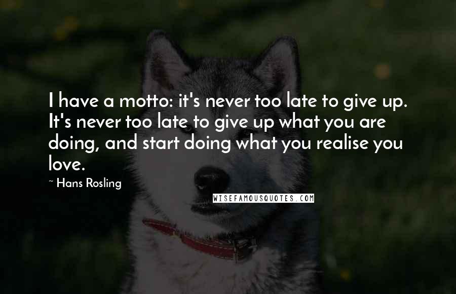 Hans Rosling Quotes: I have a motto: it's never too late to give up. It's never too late to give up what you are doing, and start doing what you realise you love.