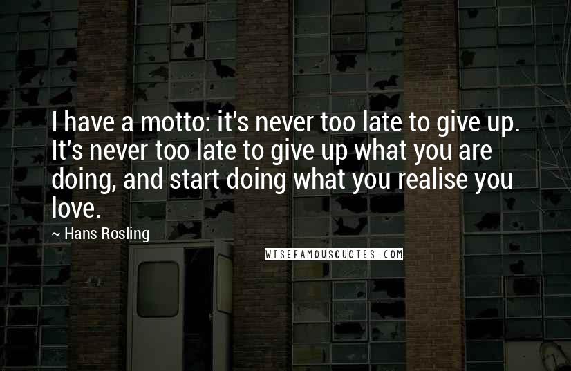 Hans Rosling Quotes: I have a motto: it's never too late to give up. It's never too late to give up what you are doing, and start doing what you realise you love.