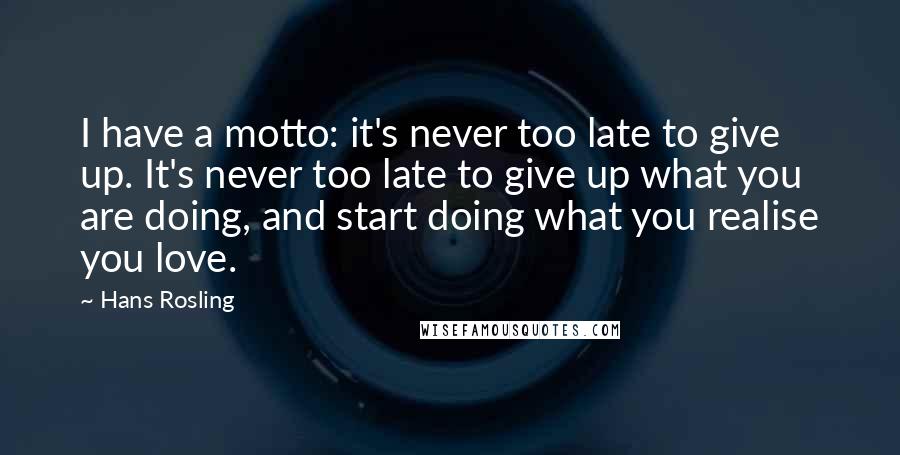 Hans Rosling Quotes: I have a motto: it's never too late to give up. It's never too late to give up what you are doing, and start doing what you realise you love.