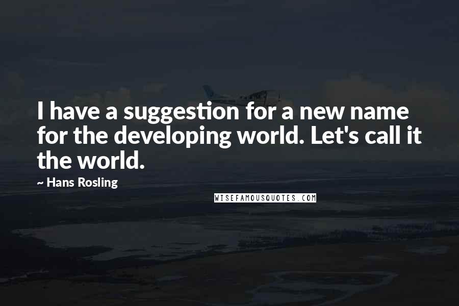 Hans Rosling Quotes: I have a suggestion for a new name for the developing world. Let's call it the world.