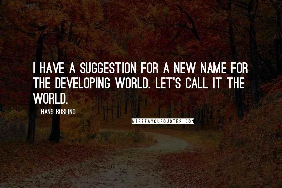 Hans Rosling Quotes: I have a suggestion for a new name for the developing world. Let's call it the world.