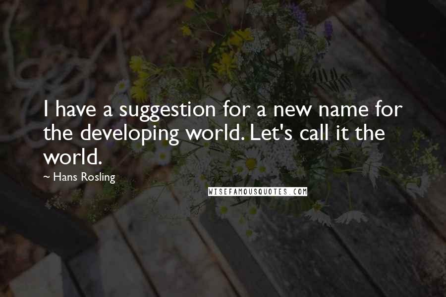 Hans Rosling Quotes: I have a suggestion for a new name for the developing world. Let's call it the world.