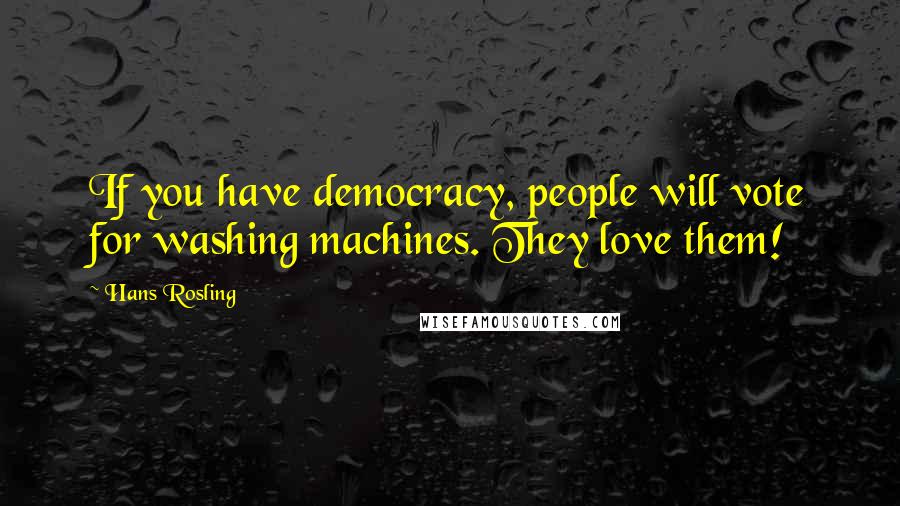 Hans Rosling Quotes: If you have democracy, people will vote for washing machines. They love them!