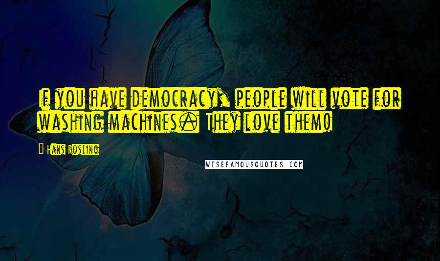 Hans Rosling Quotes: If you have democracy, people will vote for washing machines. They love them!