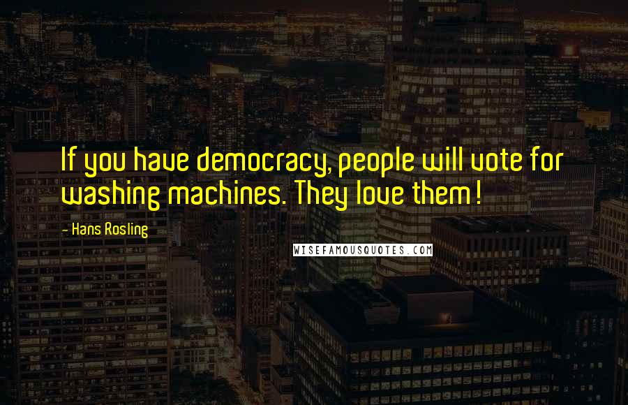 Hans Rosling Quotes: If you have democracy, people will vote for washing machines. They love them!