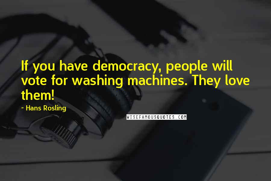 Hans Rosling Quotes: If you have democracy, people will vote for washing machines. They love them!