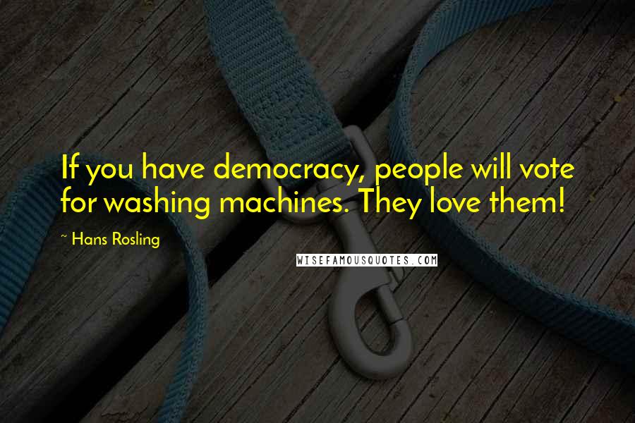 Hans Rosling Quotes: If you have democracy, people will vote for washing machines. They love them!