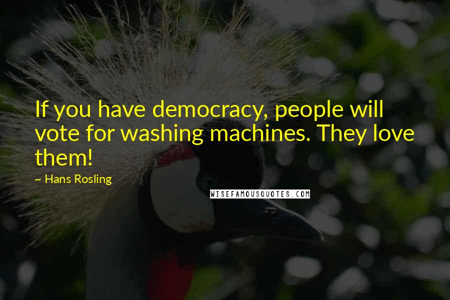 Hans Rosling Quotes: If you have democracy, people will vote for washing machines. They love them!