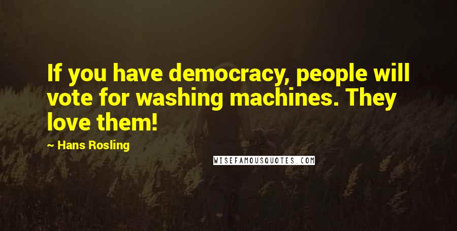 Hans Rosling Quotes: If you have democracy, people will vote for washing machines. They love them!