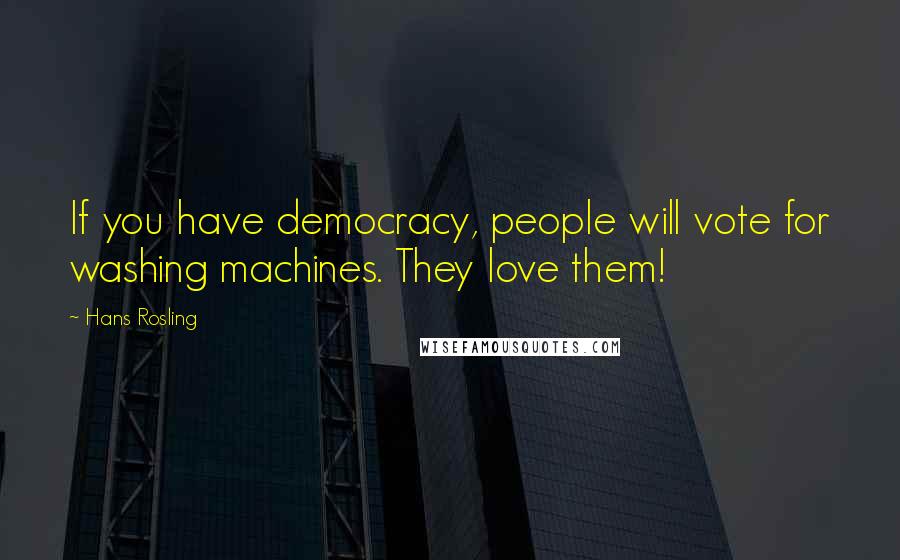 Hans Rosling Quotes: If you have democracy, people will vote for washing machines. They love them!