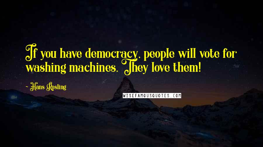 Hans Rosling Quotes: If you have democracy, people will vote for washing machines. They love them!