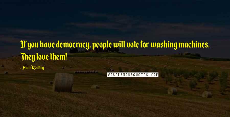 Hans Rosling Quotes: If you have democracy, people will vote for washing machines. They love them!