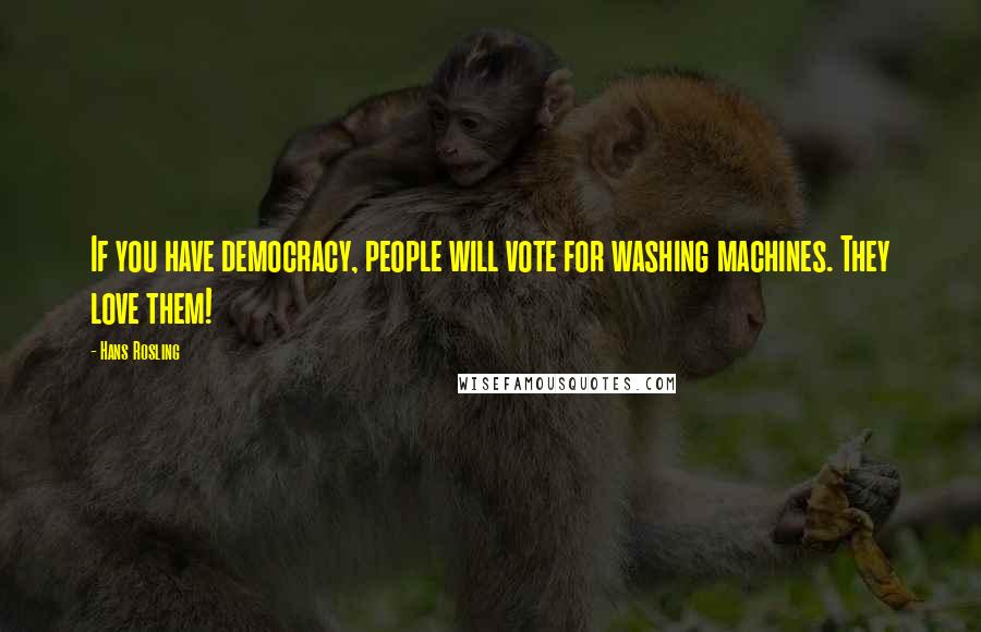 Hans Rosling Quotes: If you have democracy, people will vote for washing machines. They love them!