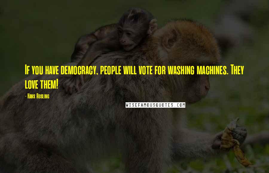 Hans Rosling Quotes: If you have democracy, people will vote for washing machines. They love them!