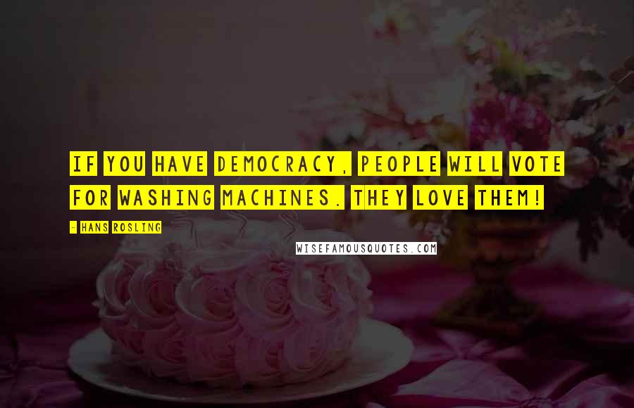 Hans Rosling Quotes: If you have democracy, people will vote for washing machines. They love them!