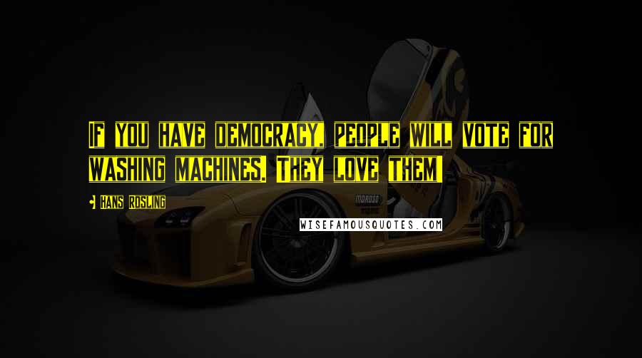 Hans Rosling Quotes: If you have democracy, people will vote for washing machines. They love them!