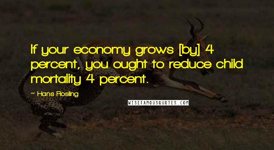 Hans Rosling Quotes: If your economy grows [by] 4 percent, you ought to reduce child mortality 4 percent.