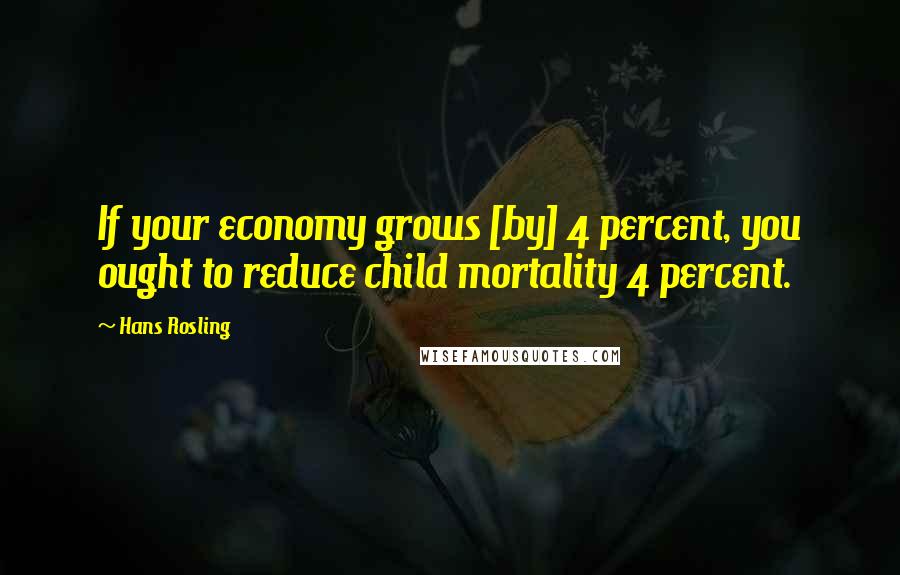 Hans Rosling Quotes: If your economy grows [by] 4 percent, you ought to reduce child mortality 4 percent.