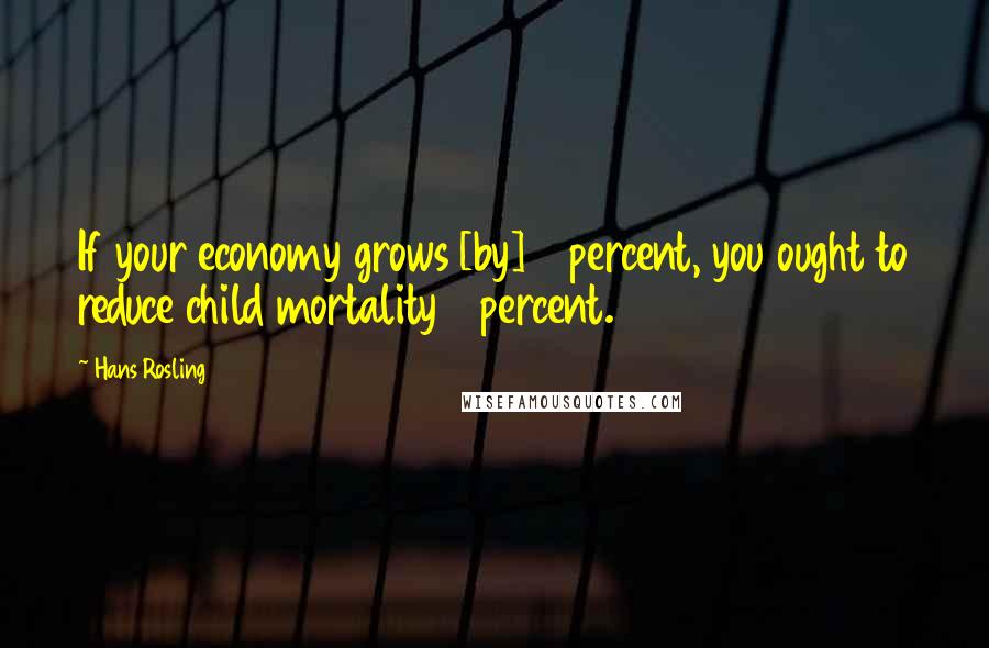 Hans Rosling Quotes: If your economy grows [by] 4 percent, you ought to reduce child mortality 4 percent.