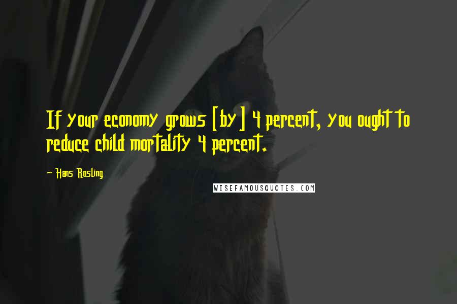 Hans Rosling Quotes: If your economy grows [by] 4 percent, you ought to reduce child mortality 4 percent.