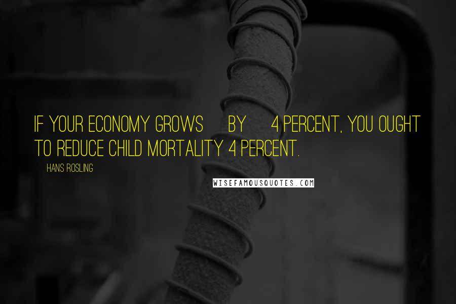 Hans Rosling Quotes: If your economy grows [by] 4 percent, you ought to reduce child mortality 4 percent.