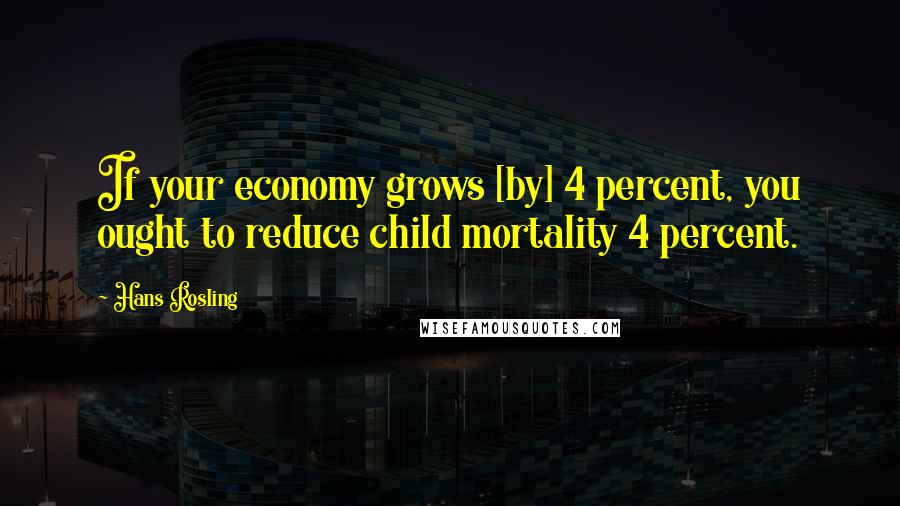 Hans Rosling Quotes: If your economy grows [by] 4 percent, you ought to reduce child mortality 4 percent.