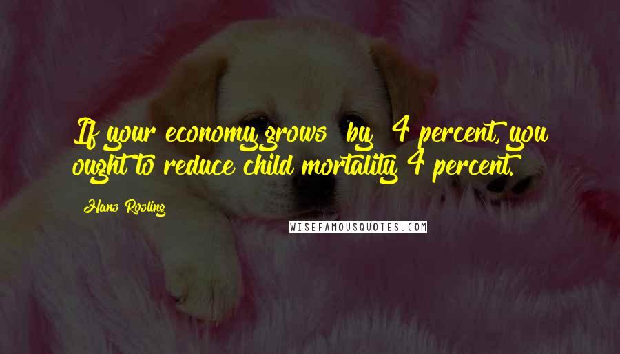 Hans Rosling Quotes: If your economy grows [by] 4 percent, you ought to reduce child mortality 4 percent.