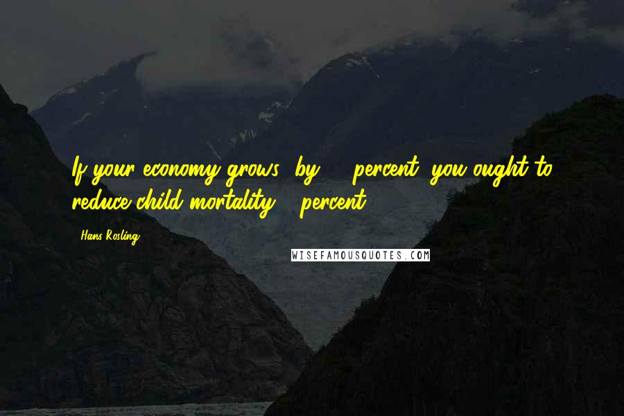 Hans Rosling Quotes: If your economy grows [by] 4 percent, you ought to reduce child mortality 4 percent.