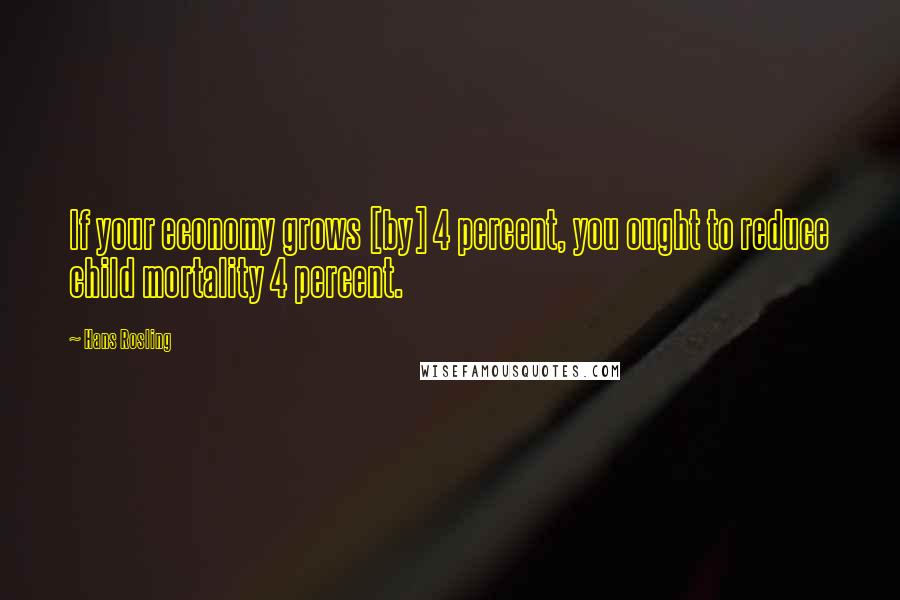 Hans Rosling Quotes: If your economy grows [by] 4 percent, you ought to reduce child mortality 4 percent.