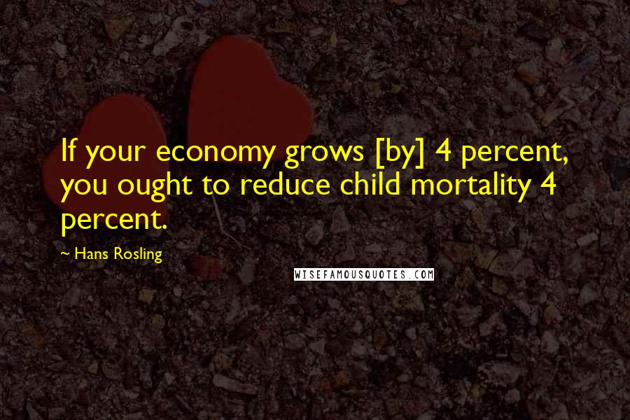 Hans Rosling Quotes: If your economy grows [by] 4 percent, you ought to reduce child mortality 4 percent.