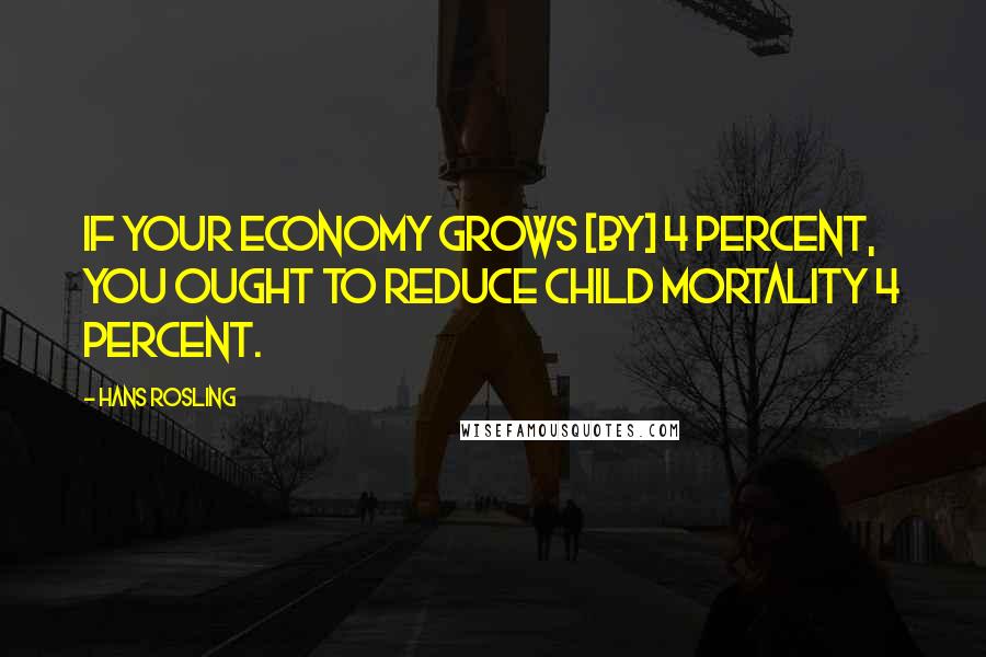Hans Rosling Quotes: If your economy grows [by] 4 percent, you ought to reduce child mortality 4 percent.