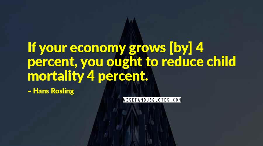 Hans Rosling Quotes: If your economy grows [by] 4 percent, you ought to reduce child mortality 4 percent.