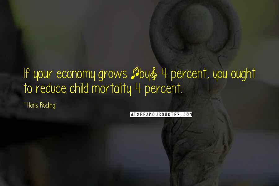 Hans Rosling Quotes: If your economy grows [by] 4 percent, you ought to reduce child mortality 4 percent.