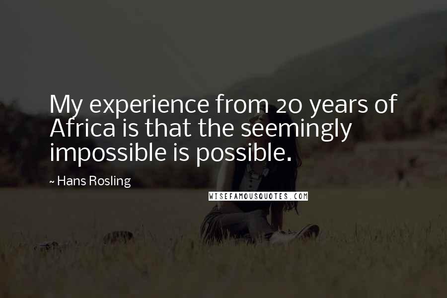 Hans Rosling Quotes: My experience from 20 years of Africa is that the seemingly impossible is possible.
