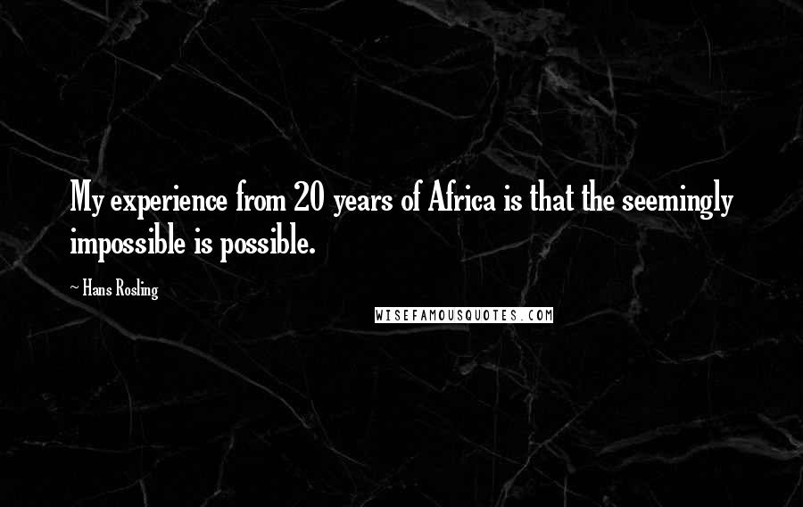 Hans Rosling Quotes: My experience from 20 years of Africa is that the seemingly impossible is possible.