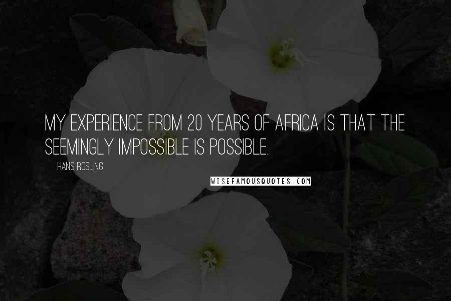 Hans Rosling Quotes: My experience from 20 years of Africa is that the seemingly impossible is possible.
