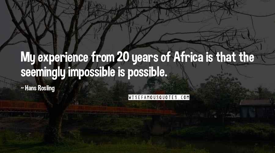 Hans Rosling Quotes: My experience from 20 years of Africa is that the seemingly impossible is possible.