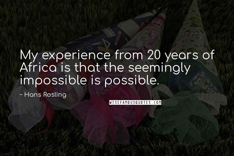 Hans Rosling Quotes: My experience from 20 years of Africa is that the seemingly impossible is possible.