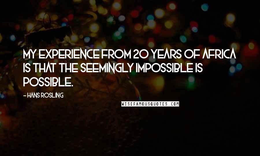 Hans Rosling Quotes: My experience from 20 years of Africa is that the seemingly impossible is possible.