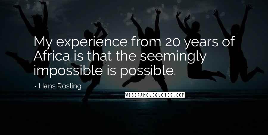 Hans Rosling Quotes: My experience from 20 years of Africa is that the seemingly impossible is possible.