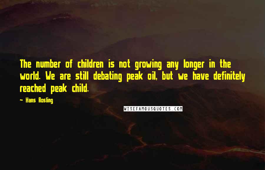 Hans Rosling Quotes: The number of children is not growing any longer in the world. We are still debating peak oil, but we have definitely reached peak child.