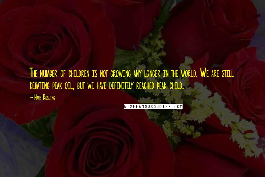 Hans Rosling Quotes: The number of children is not growing any longer in the world. We are still debating peak oil, but we have definitely reached peak child.