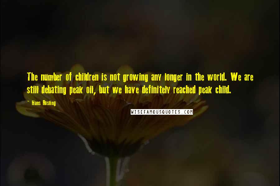 Hans Rosling Quotes: The number of children is not growing any longer in the world. We are still debating peak oil, but we have definitely reached peak child.