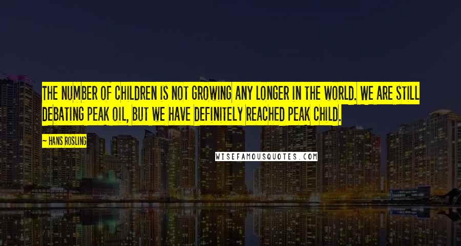 Hans Rosling Quotes: The number of children is not growing any longer in the world. We are still debating peak oil, but we have definitely reached peak child.