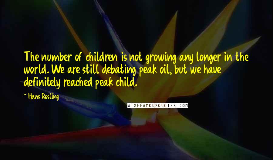 Hans Rosling Quotes: The number of children is not growing any longer in the world. We are still debating peak oil, but we have definitely reached peak child.