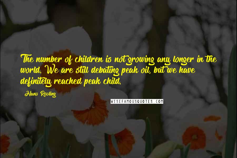 Hans Rosling Quotes: The number of children is not growing any longer in the world. We are still debating peak oil, but we have definitely reached peak child.