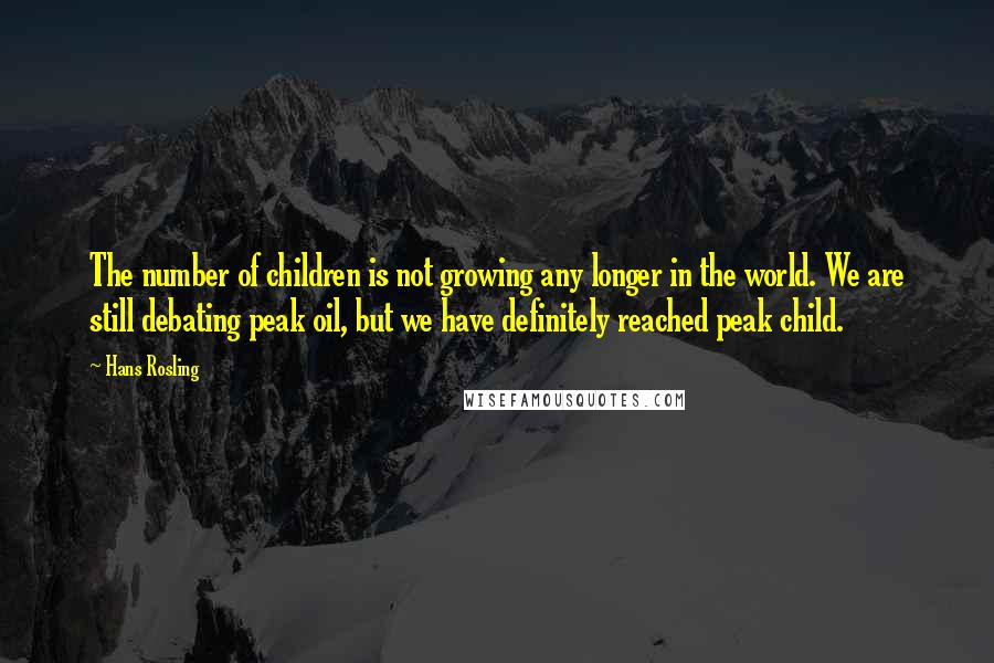 Hans Rosling Quotes: The number of children is not growing any longer in the world. We are still debating peak oil, but we have definitely reached peak child.