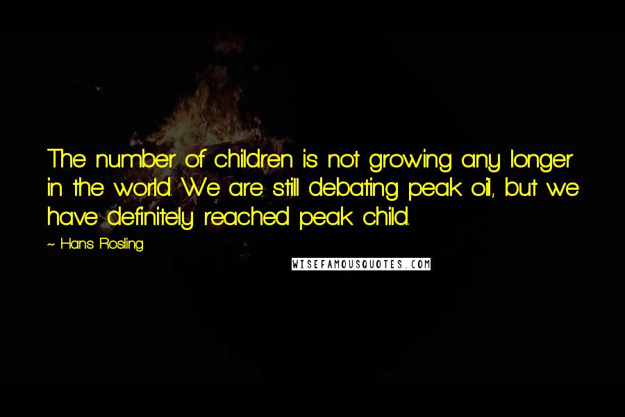 Hans Rosling Quotes: The number of children is not growing any longer in the world. We are still debating peak oil, but we have definitely reached peak child.