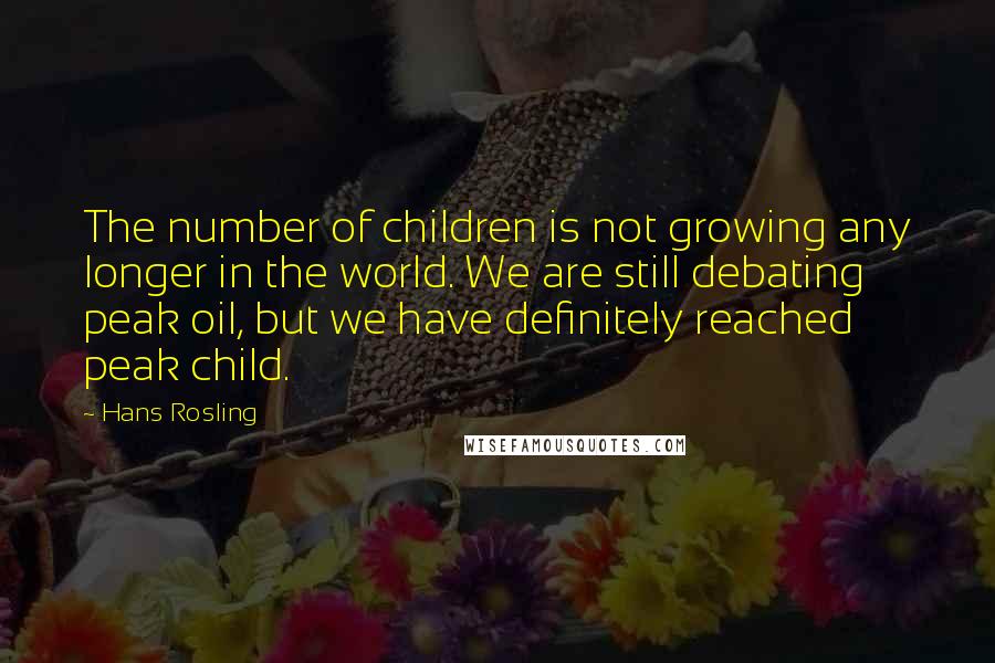 Hans Rosling Quotes: The number of children is not growing any longer in the world. We are still debating peak oil, but we have definitely reached peak child.