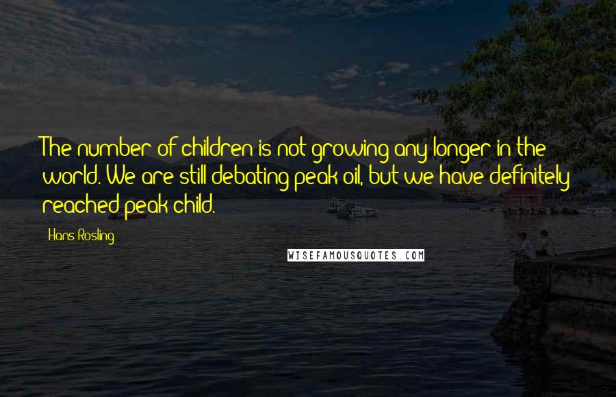 Hans Rosling Quotes: The number of children is not growing any longer in the world. We are still debating peak oil, but we have definitely reached peak child.